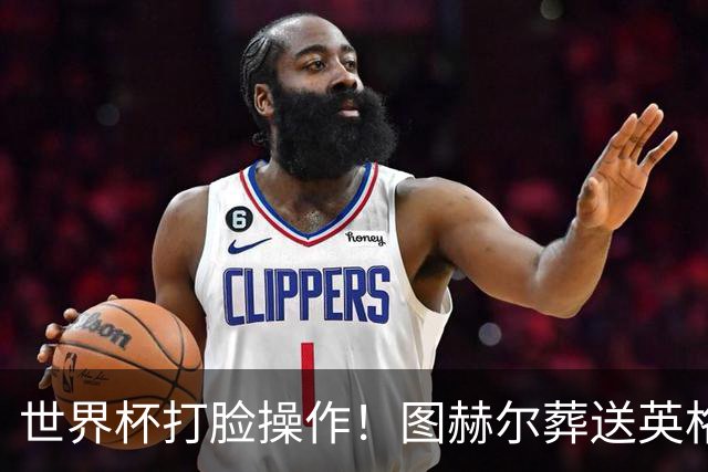 世界杯打脸操作！图赫尔葬送英格兰决赛！弃用封神王牌太离谱