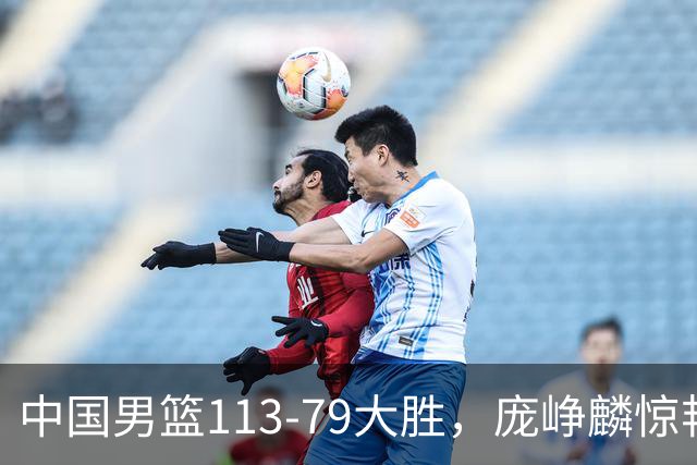 中国男篮113-79大胜，庞峥麟惊艳贺希宁爆发，赛后评分出炉：郭士强2.7分