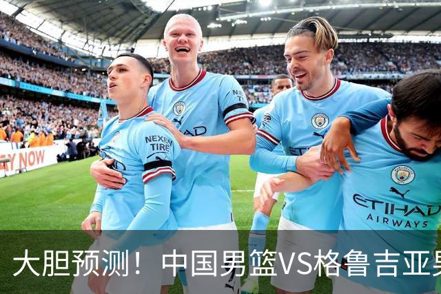 大胆预测！中国男篮VS格鲁吉亚男篮，男篮将赢得两连胜 原因有4点