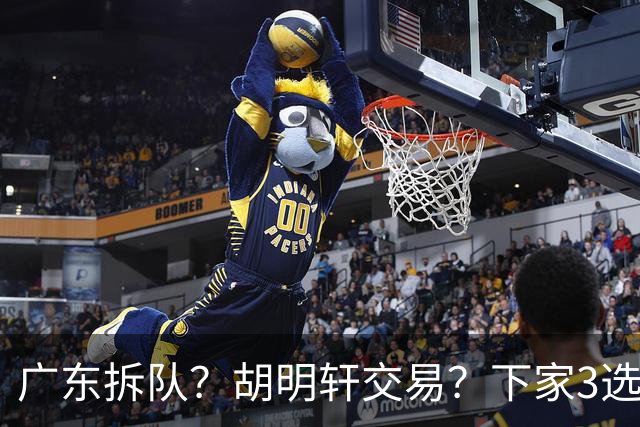 广东拆队？胡明轩交易？下家3选1，山东热门，徐杰或也交易