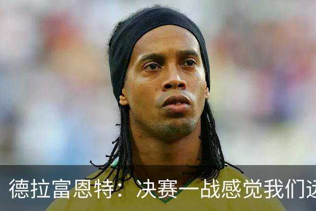 德拉富恩特：决赛一战感觉我们远胜于阿根廷，费兰让我想到莫拉塔