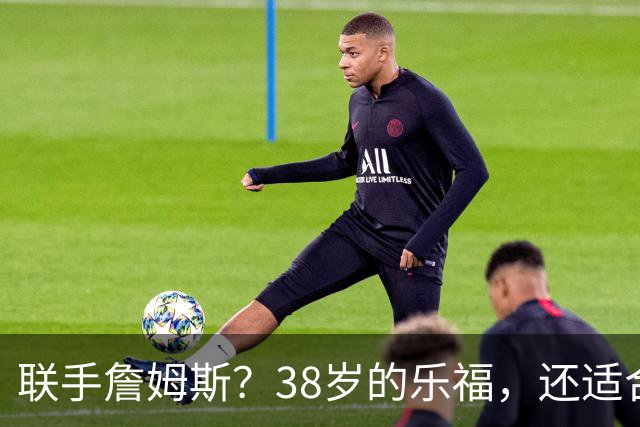 联手詹姆斯？38岁的乐福，还适合76人吗？