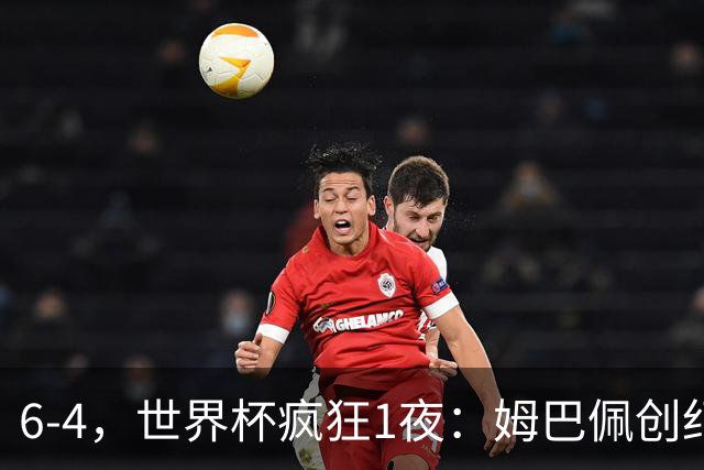 6-4，世界杯疯狂1夜：姆巴佩创纪录+反超梅西英格兰创60年佳绩