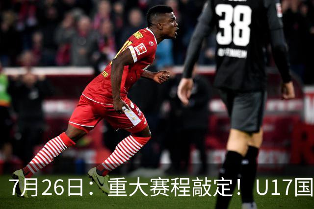 7月26日：重大赛程敲定！U17国足先迎战阿森纳，再战勒沃库森，邝兆镭能否迎来爆发？
