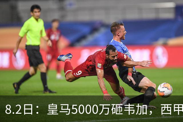 8.2日：皇马5000万砸韦加，西甲后防军备竞赛要来了？