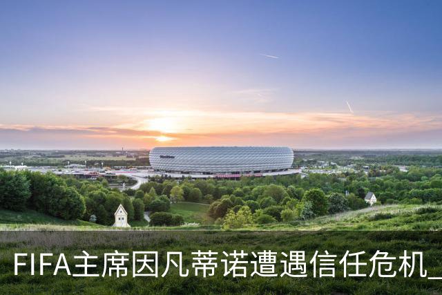 FIFA主席因凡蒂诺遭遇信任危机 几个关键时间点定生死